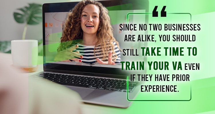 Since no two businesses are alike, you should still take time to train your VA even if they have prior experience