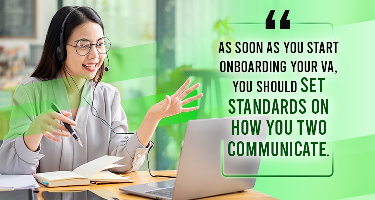 As soon as you start onboarding your VA, you should set standards on how you two communicate