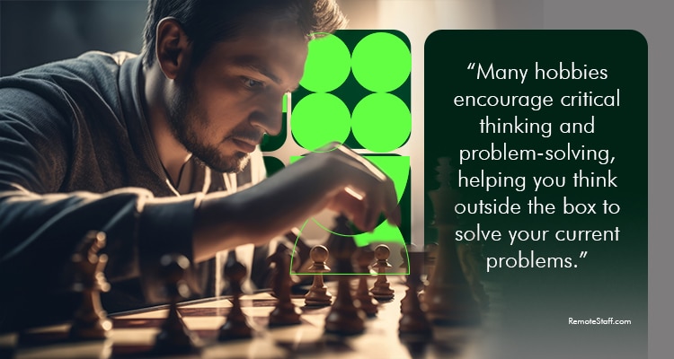 Many hobbies encourage critical thinking and problem-solving, helping you think outside the box to solve your current problems