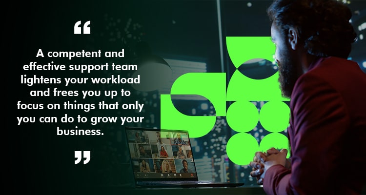 A competent and effective support team lightens your workload and frees you up to focus on things that only you can do to grow your business