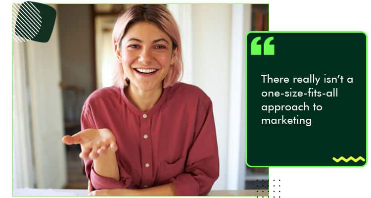 There really isn’t a one-size-fits-all approach to marketing.