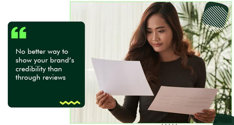No better way to show your brand’s credibility than through reviews.